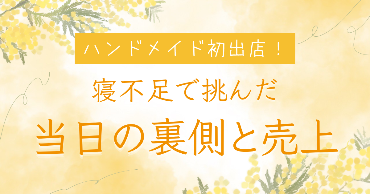 ハンドメイド初出店！寝不足で挑んだ当日の裏側と売上