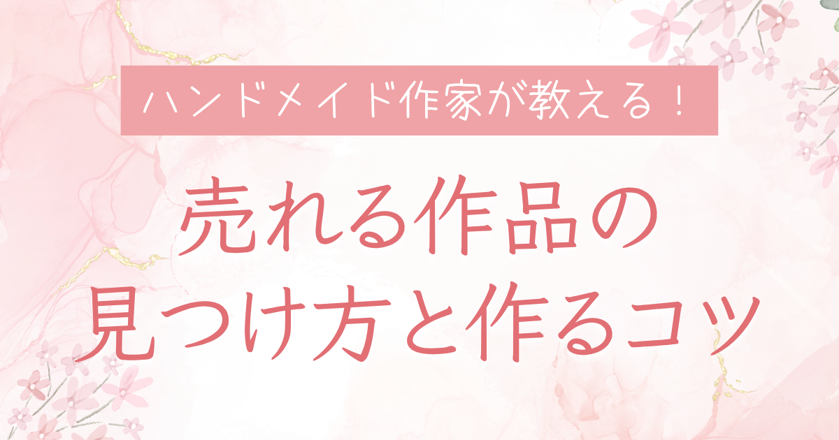 ハンドメイド作家が教える！売れる作品の見つけ方と作るコツ