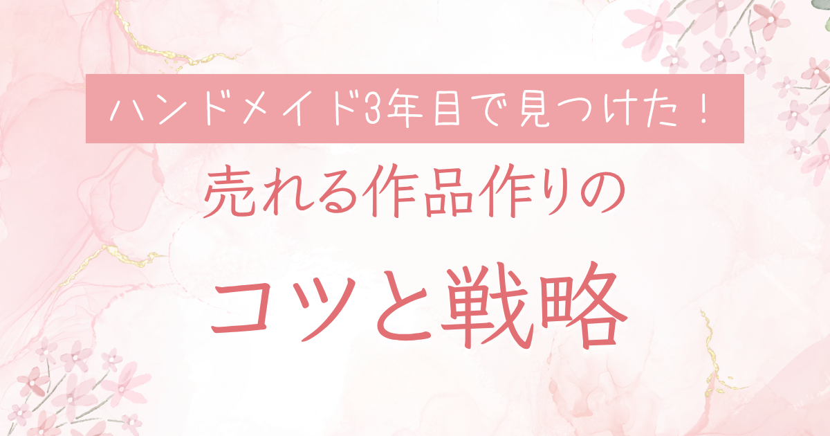 ハンドメイド3年目で見つけた！売れる作品作りのコツと戦略